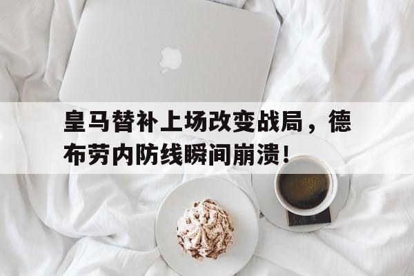 皇马替补上场改变战局，德布劳内防线瞬间崩溃！