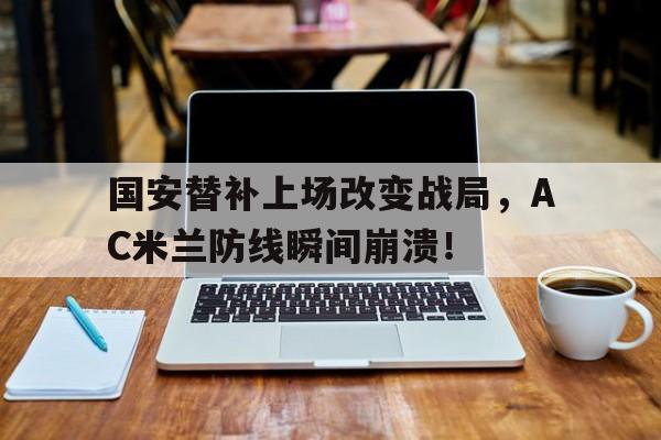 半岛体育入口-国安替补上场改变战局，AC米兰防线瞬间崩溃！效力过ac米兰的门将-半岛体育入口