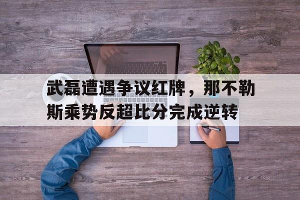 半岛体育入口-武磊遭遇争议红牌，那不勒斯乘势反超比分完成逆转-半岛体育入口