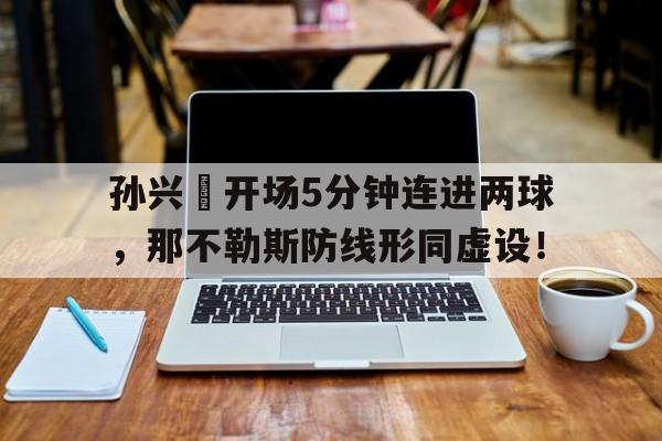 半岛体育-孙兴慜开场5分钟连进两球，那不勒斯防线形同虚设！-半岛体育